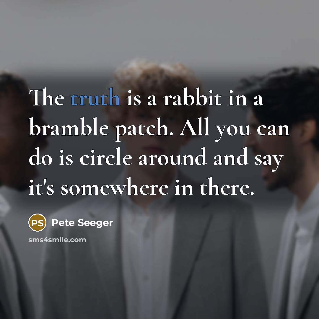 “The truth is a rabbit in a bramble patch. All you can do is circle around and say it's somewhere in there.” quote by Pete Seeger