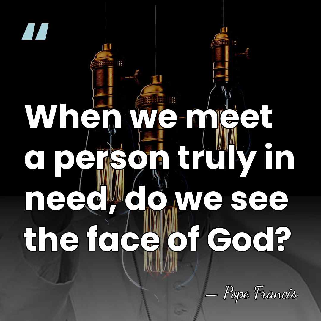 When we meet a person truly in need, do we see the&hellip; - Pope Francis