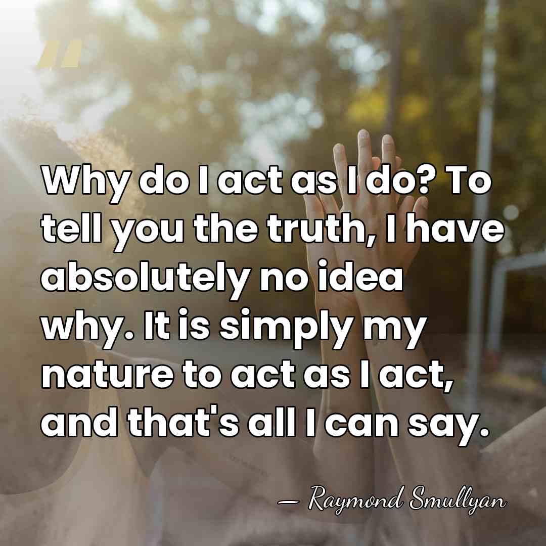 Why do I act as I do? To tell you the truth,&hellip; - Raymond Smullyan