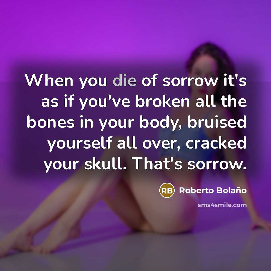 “When you die of sorrow it's as if you've broken…” quote by Roberto Bolano