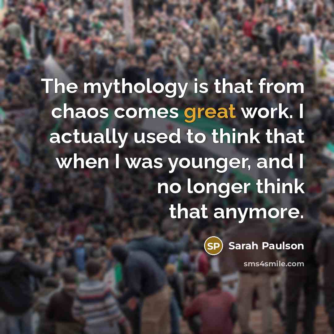 “The mythology is that from chaos comes great work. I…” quote by Sarah Paulson