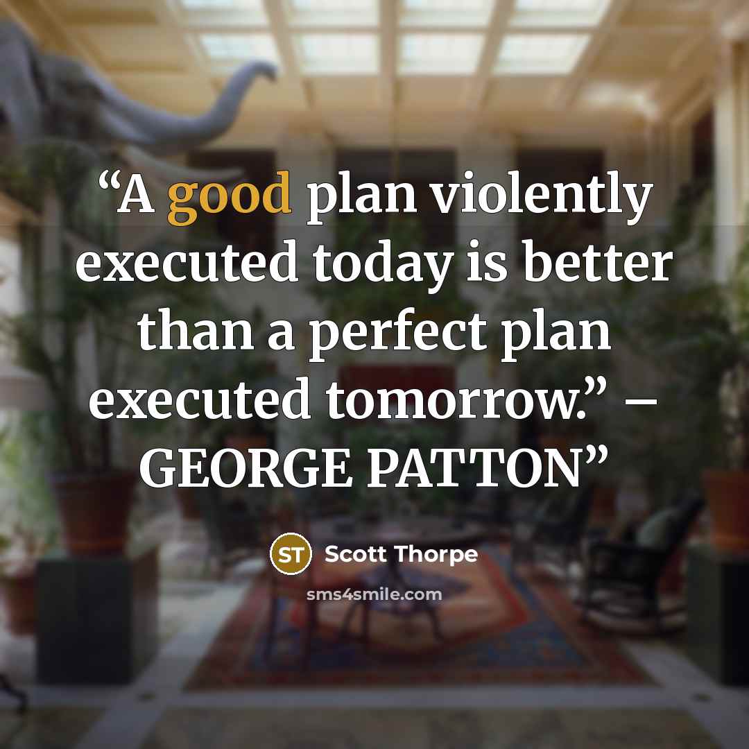 “A good plan violently executed today is better than a perfect plan executed tomorrow.” – GEORGE PATTON” quote by Scott Thorpe