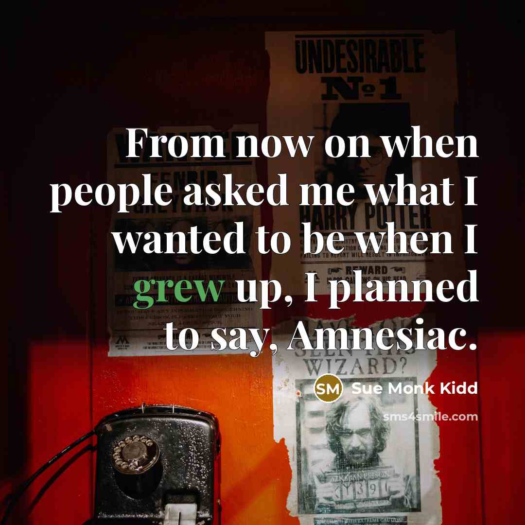 “From now on when people asked me what I wanted to be when I grew up, I planned to say, Amnesiac.” quote by Sue Monk Kidd