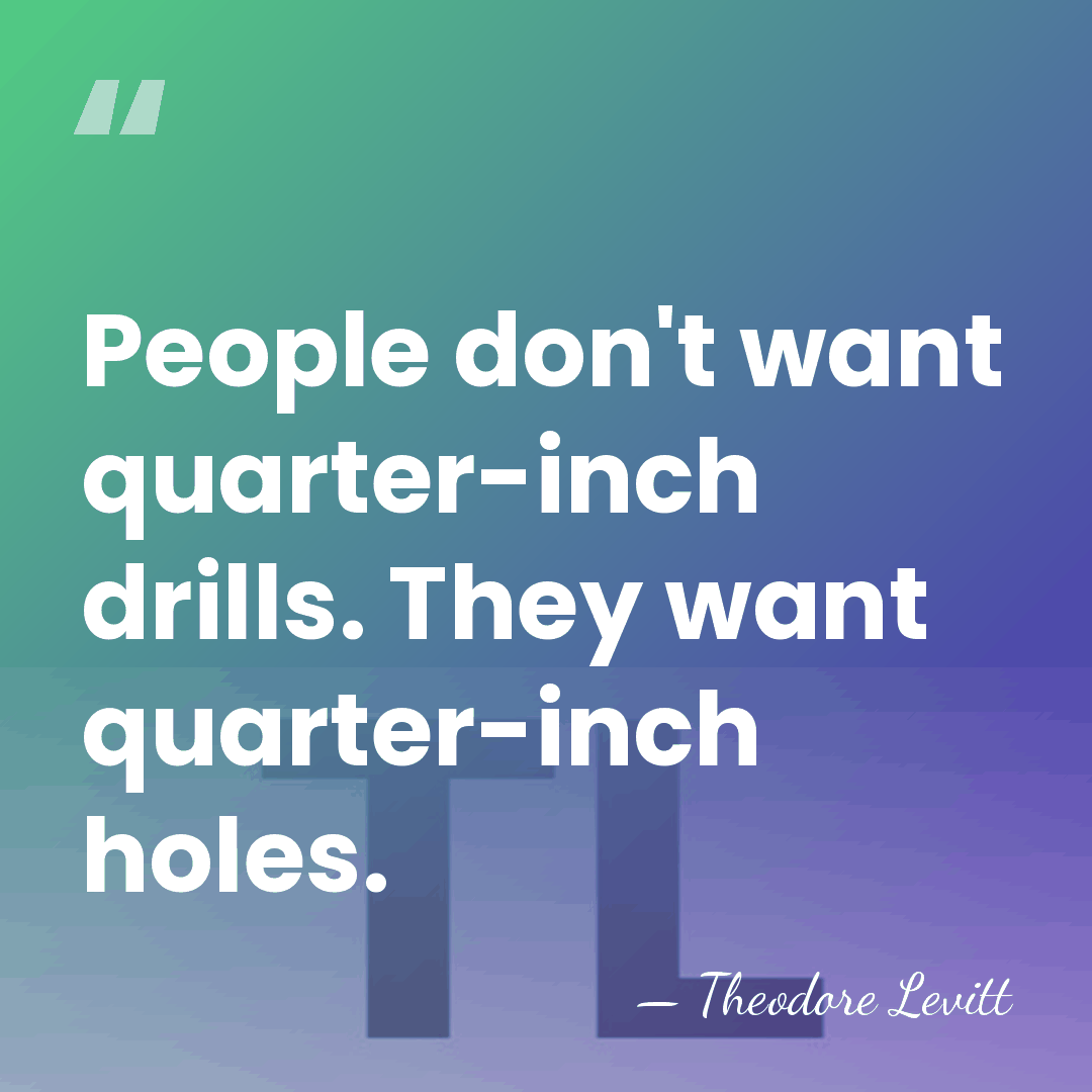 People don't want quarter-inch drills. They want quarter-inch holes. - Theodore Levitt
