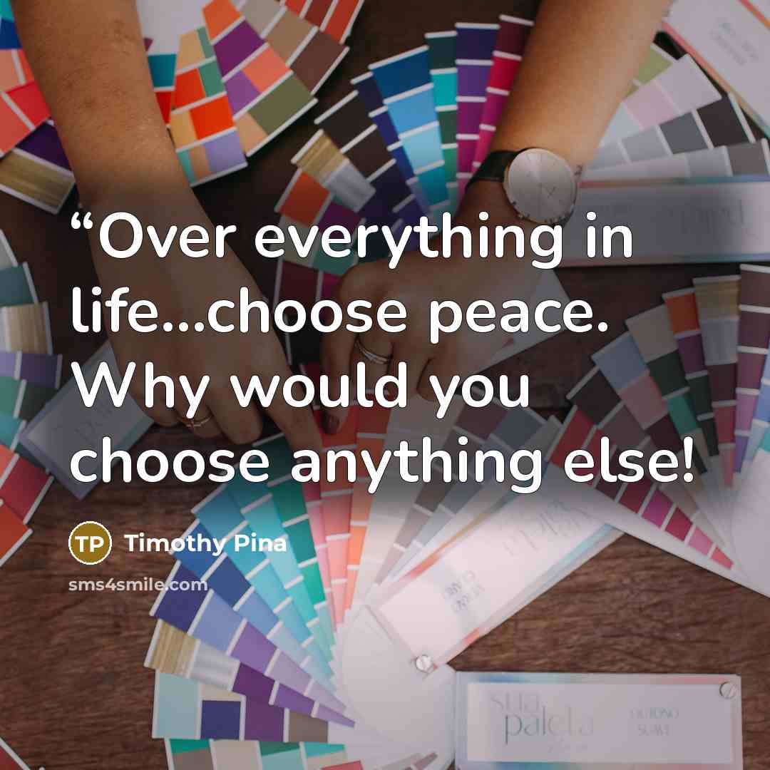 ““Over everything in life...choose peace. Why would you choose anything else!” quote by Timothy Pina
