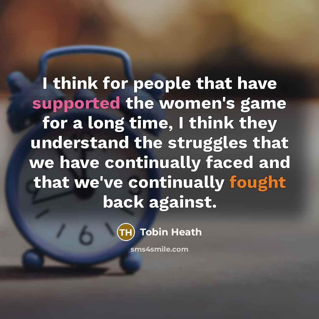 “I think for people that have supported the women's game for a long time, I think they understand the struggles that we have continually faced and that we've continually fought back against.” quote by Tobin Heath