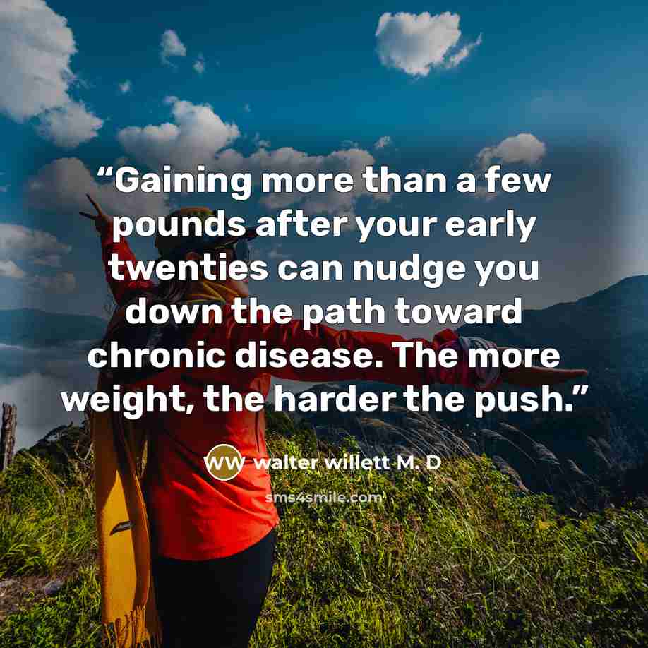 “Gaining more than a few pounds after your early twenties can nudge you down the path toward chronic disease. The more weight, the harder the push.” quote by walter willett M. D