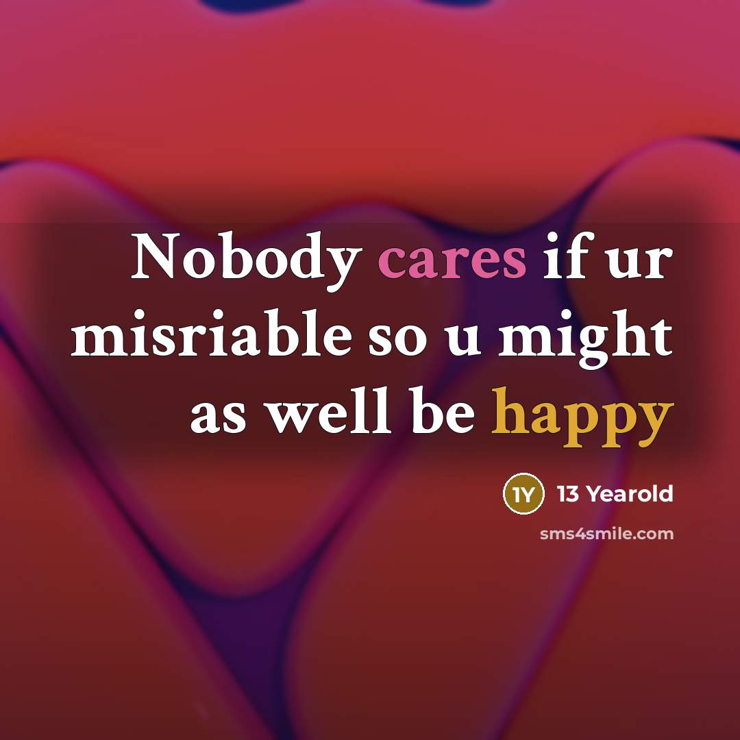 “Nobody cares if ur misriable so u might as well be happy” quote by 13 Yearold
