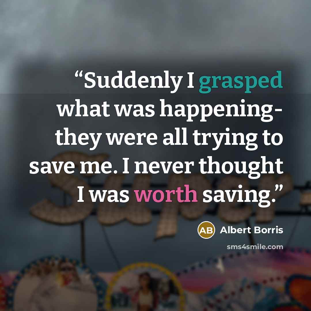 “Suddenly I grasped what was happening- they were all trying to save me. I never thought I was worth saving.” quote by Albert Borris