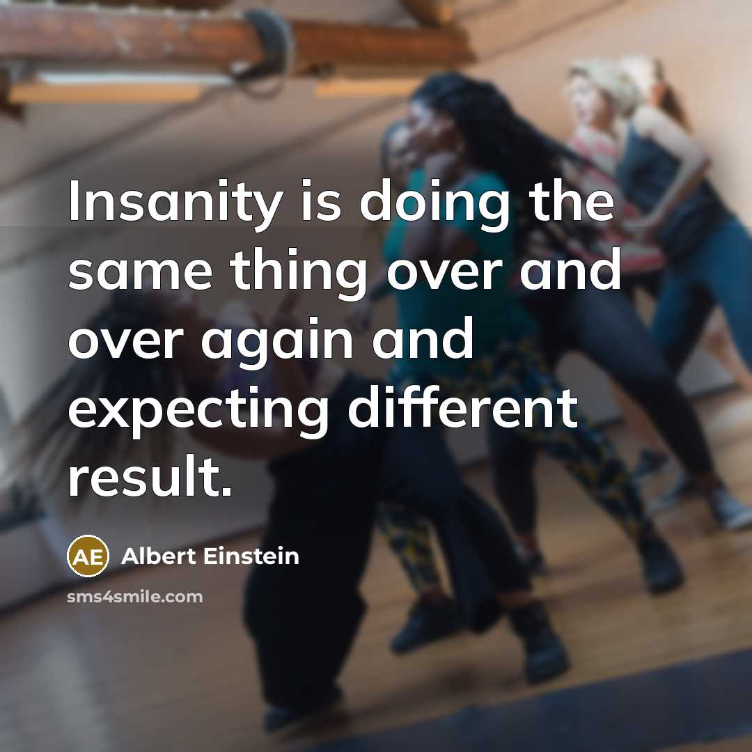 “Insanity is doing the same thing over and over again and expecting different result.” quote by Albert Einstein