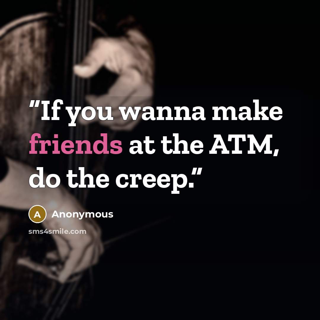“If you wanna make friends at the ATM, do the creep.” quote by Anonymous