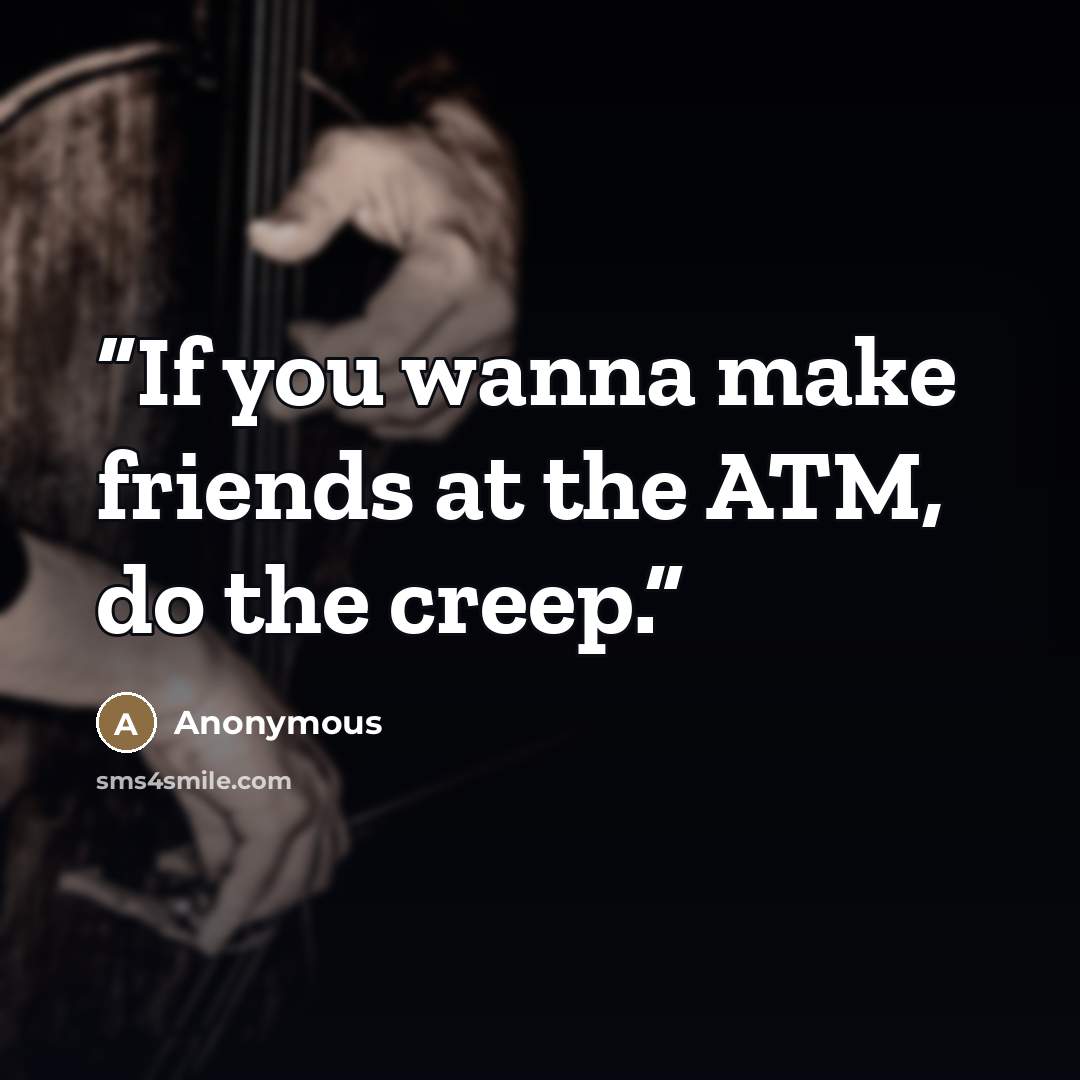 “If you wanna make friends at the ATM, do the creep.” quote by Anonymous