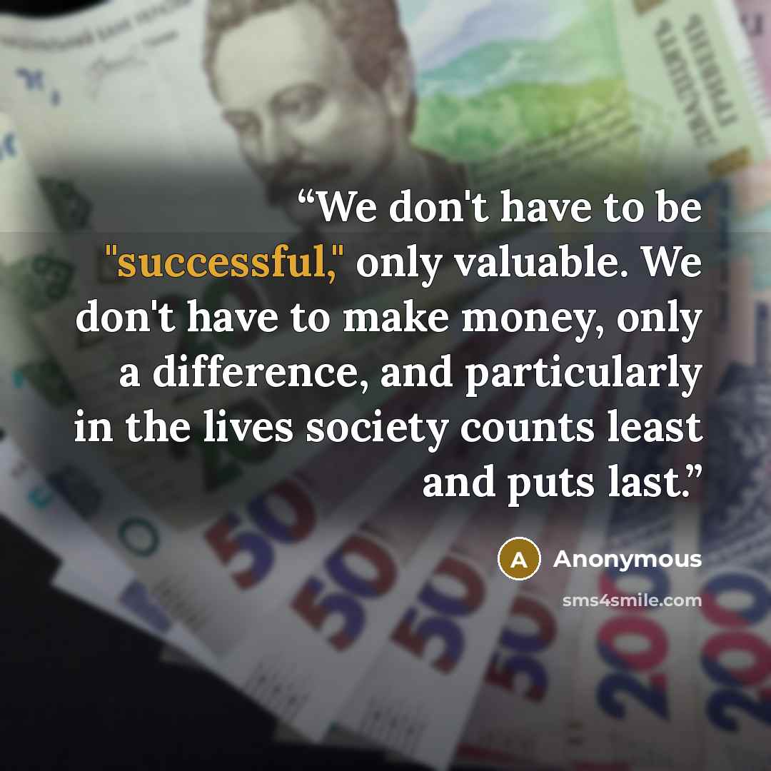 “We don't have to be "successful," only valuable. We don't have to make money, only a difference, and particularly in the lives society counts least and puts last.” quote by Anonymous