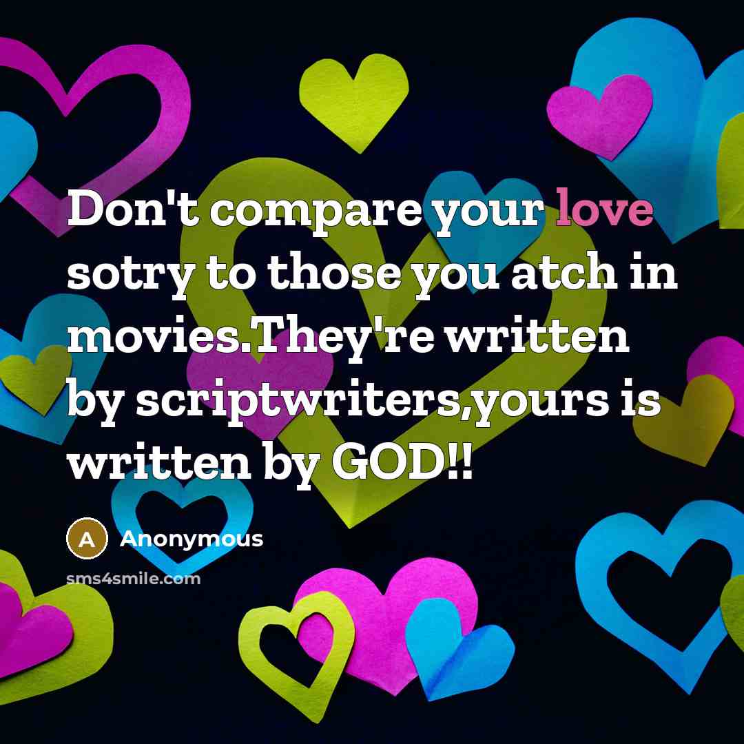 “Don't compare your love sotry to those you atch in movies.They're written by scriptwriters,yours is written by GOD!!” quote by Anonymous