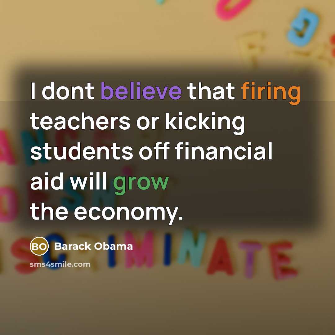 “I dont believe that firing teachers or kicking students off financial aid will grow the economy.” quote by Barack Obama