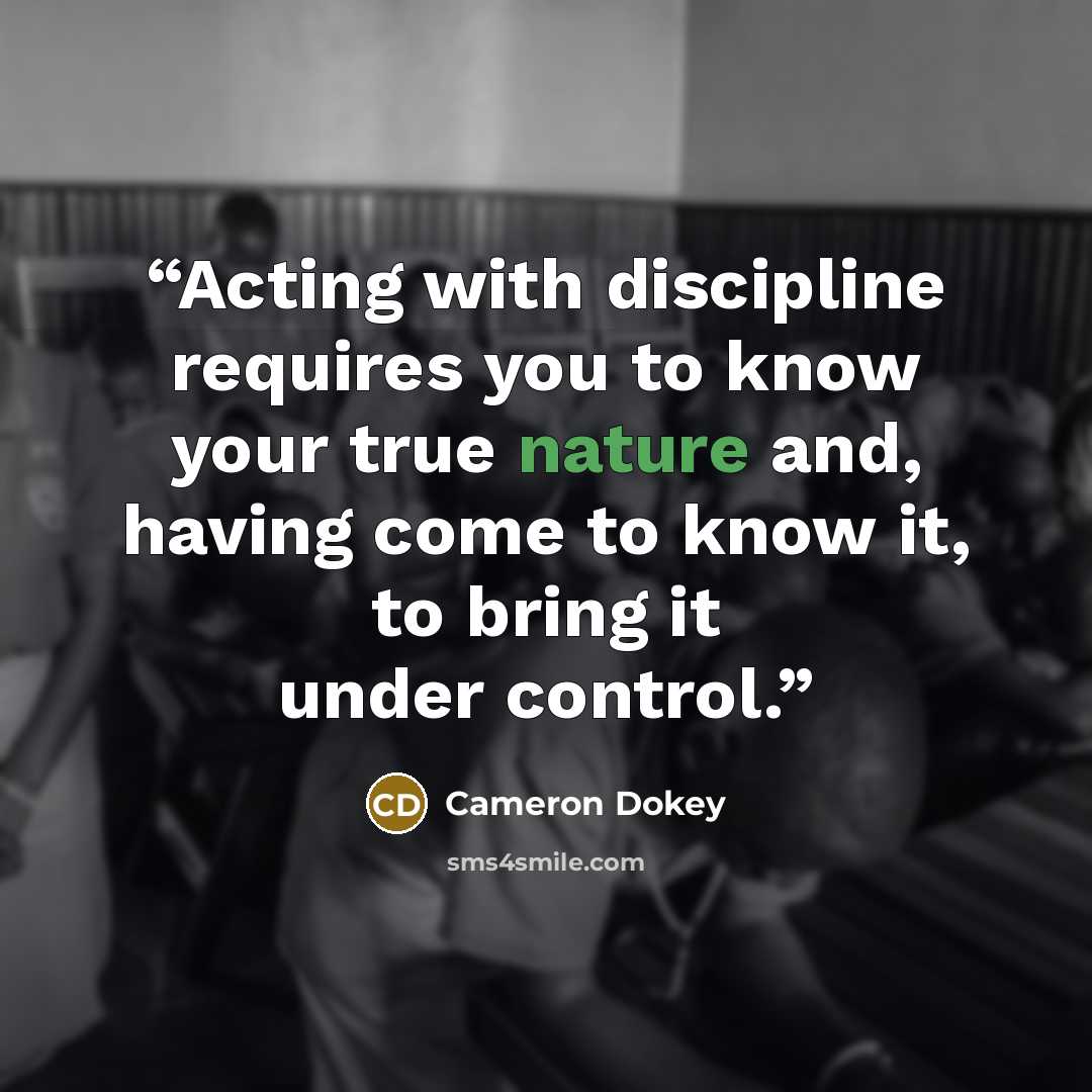 “Acting with discipline requires you to know your true nature and, having come to know it, to bring it under control.” quote by Cameron Dokey