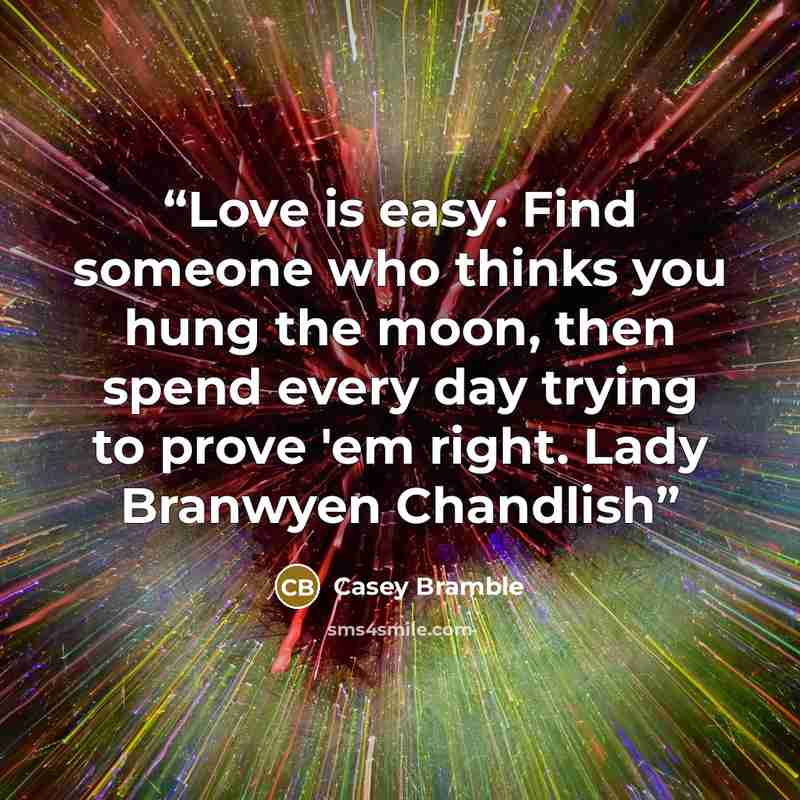“Love is easy. Find someone who thinks you hung the moon, then spend every day trying to prove 'em right. Lady Branwyen Chandlish” quote by Casey Bramble