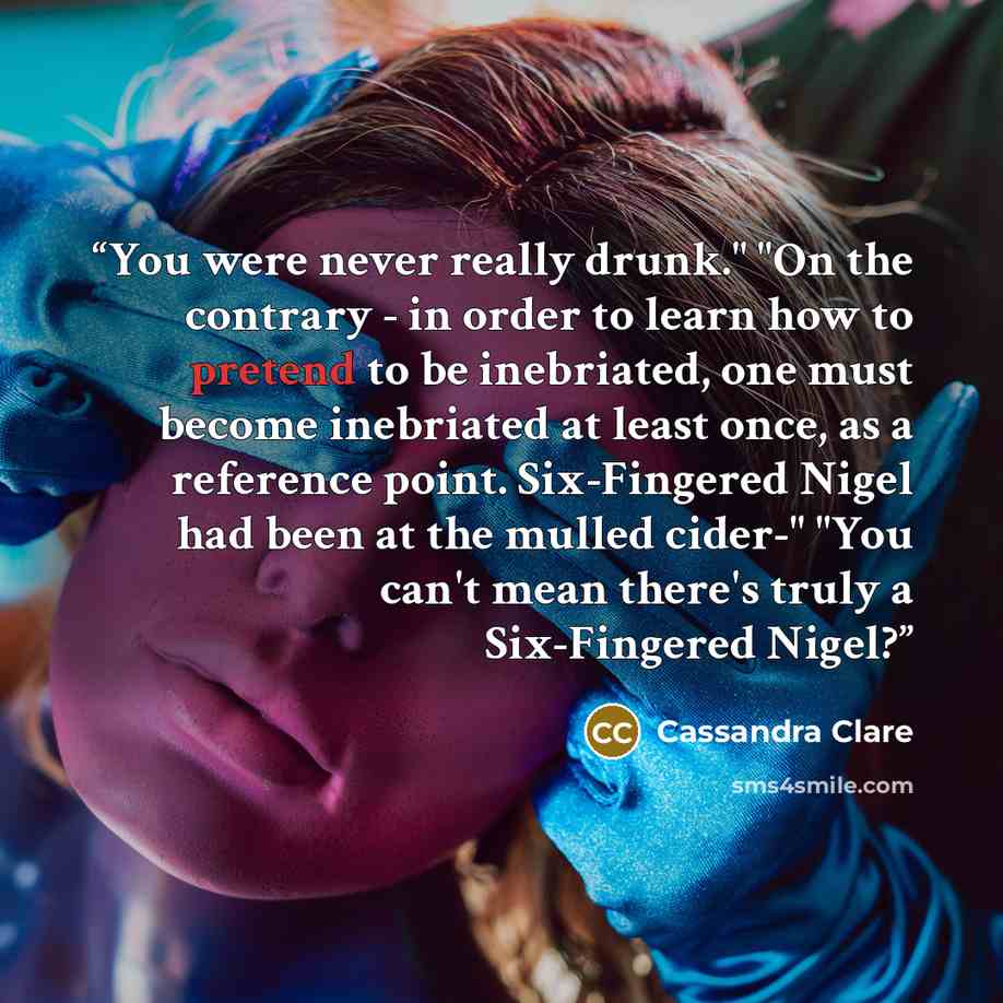 “You were never really drunk." "On the contrary - in order to learn how to pretend to be inebriated, one must become inebriated at least once, as a reference point. Six-Fingered Nigel had been at the mulled cider-" "You can't mean there's truly a Six-Fingered Nigel?” quote by Cassandra Clare