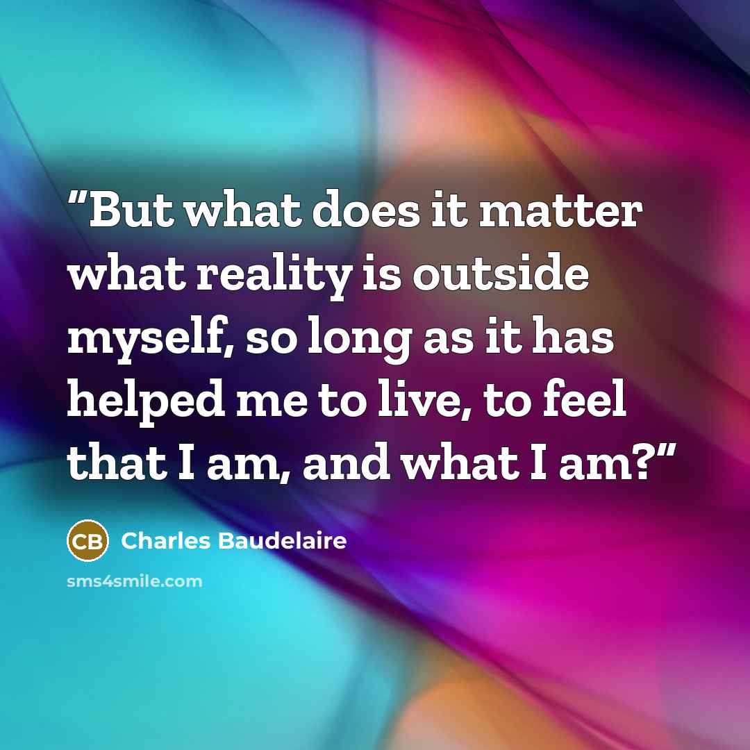 “But what does it matter what reality is outside myself, so long as it has helped me to live, to feel that I am, and what I am?” quote by Charles Baudelaire
