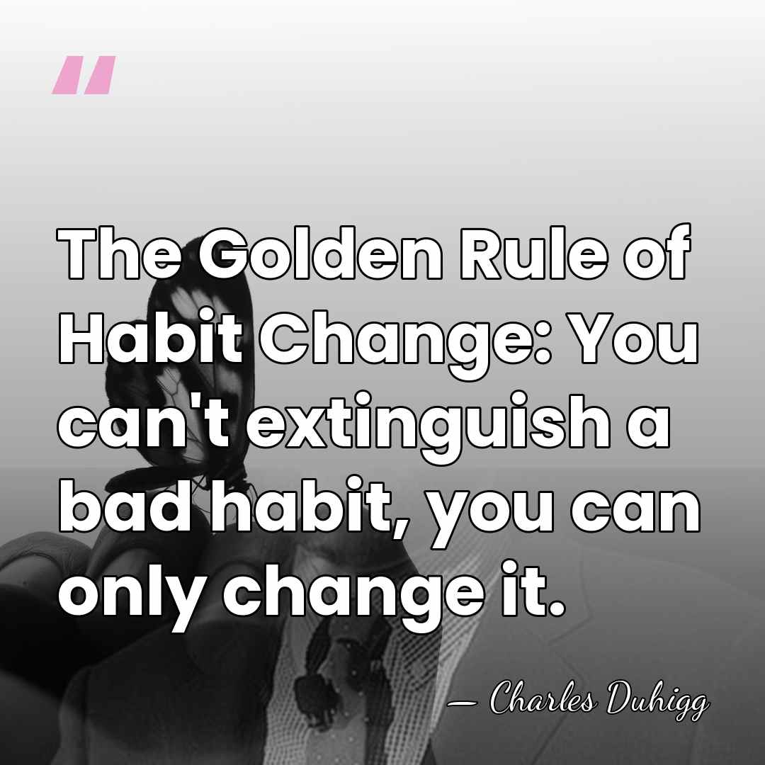 The Golden Rule of Habit Change: You can't extinguish a bad habit,&hellip; - Charles Duhigg