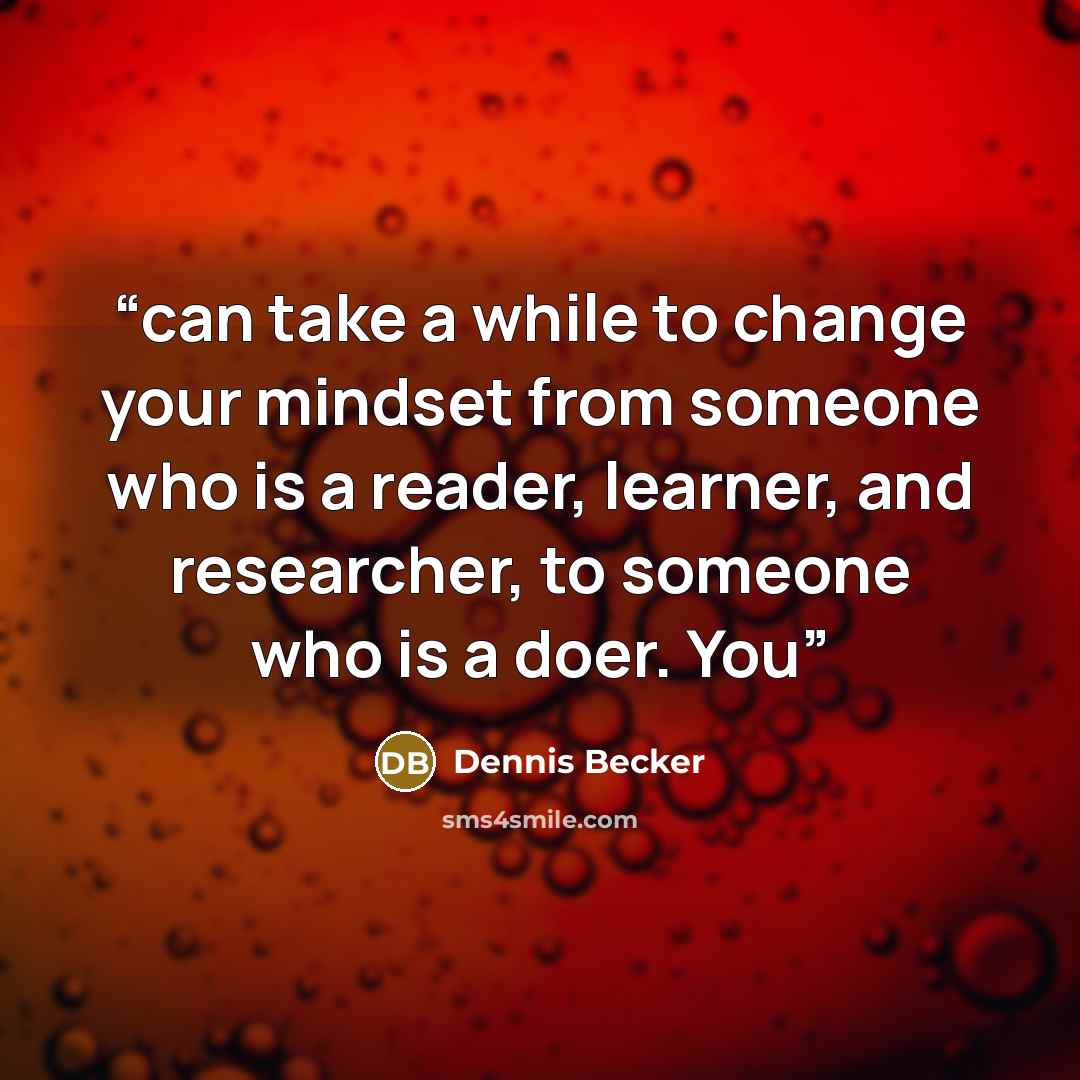 “can take a while to change your mindset from someone who is a reader, learner, and researcher, to someone who is a doer. You” quote by Dennis Becker