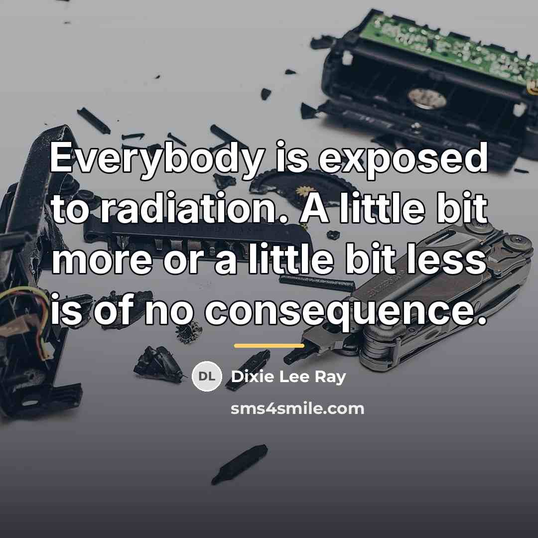 “Everybody is exposed to radiation. A little bit more or…” quote by Dixie Lee Ray