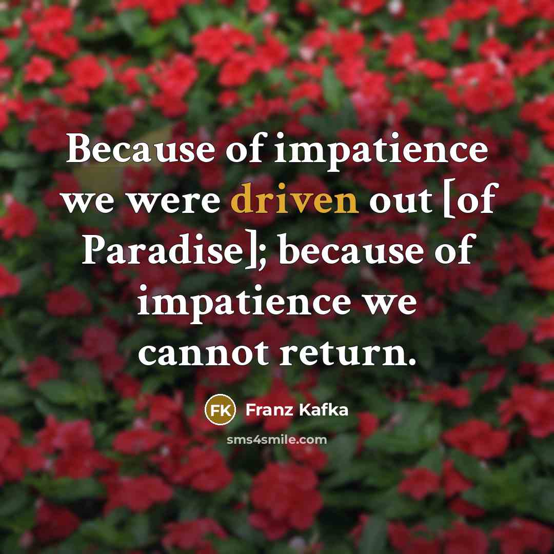 “Because of impatience we were driven out [of Paradise]; because…” quote by Franz Kafka