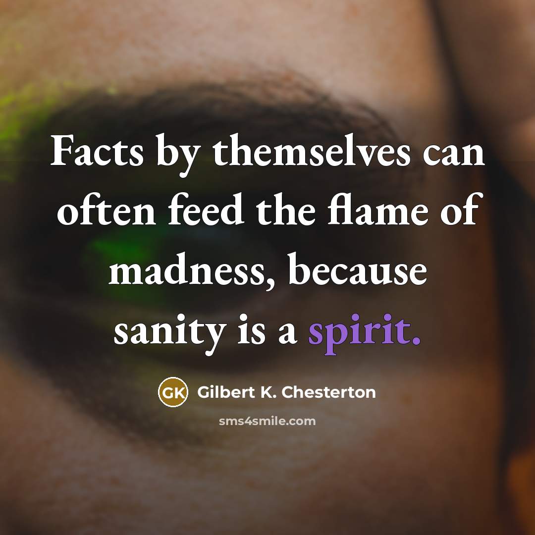 “Facts by themselves can often feed the flame of madness,…” quote by Gilbert K. Chesterton