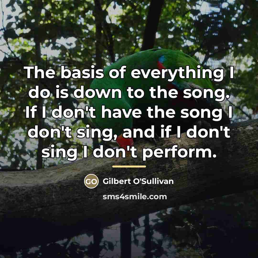 “The basis of everything I do is down to the…” quote by Gilbert O'Sullivan