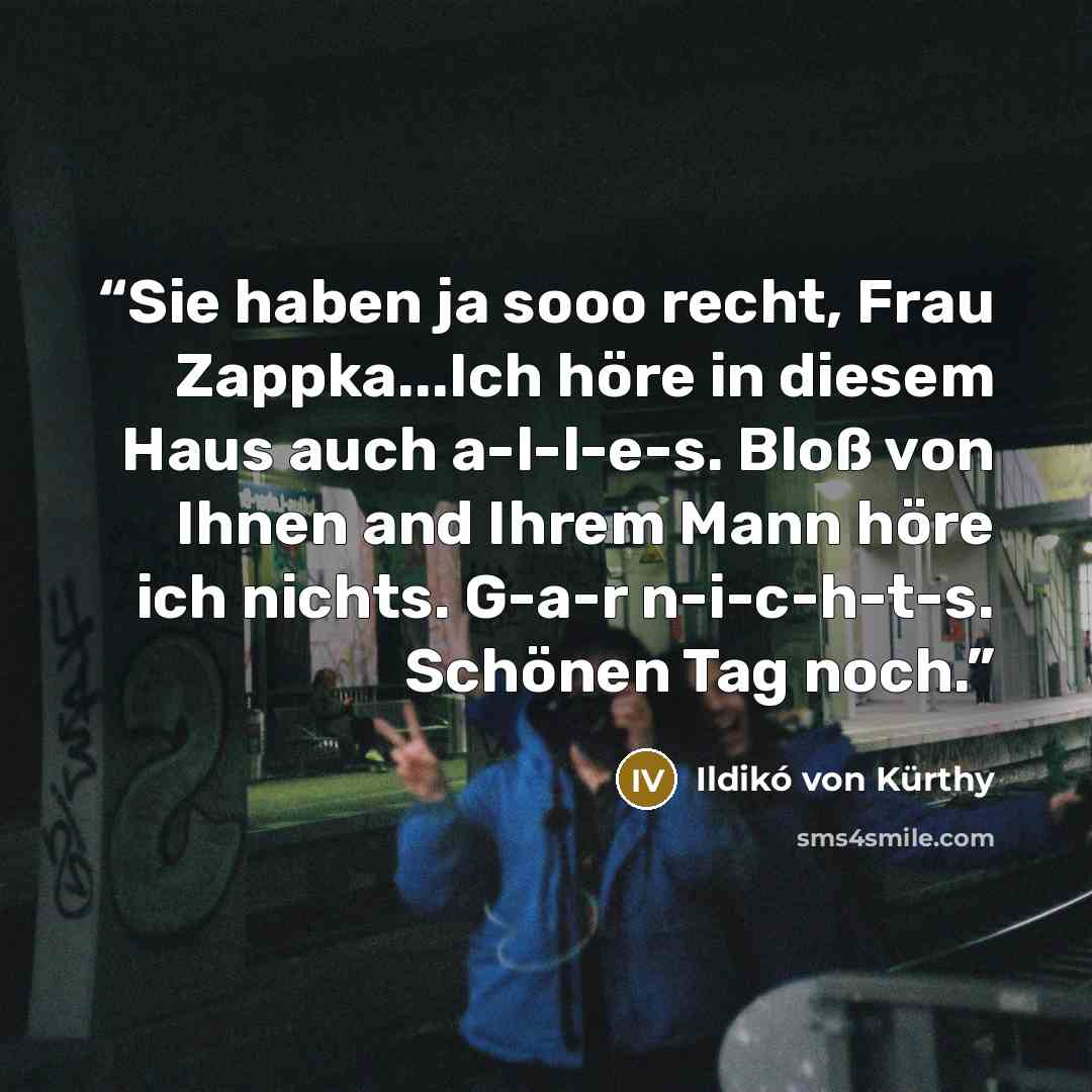 “Sie haben ja sooo recht, Frau Zappka...Ich höre in diesem Haus auch a-l-l-e-s. Bloß von Ihnen and Ihrem Mann höre ich nichts. G-a-r n-i-c-h-t-s. Schönen Tag noch.” quote by Ildiko von Kürthy