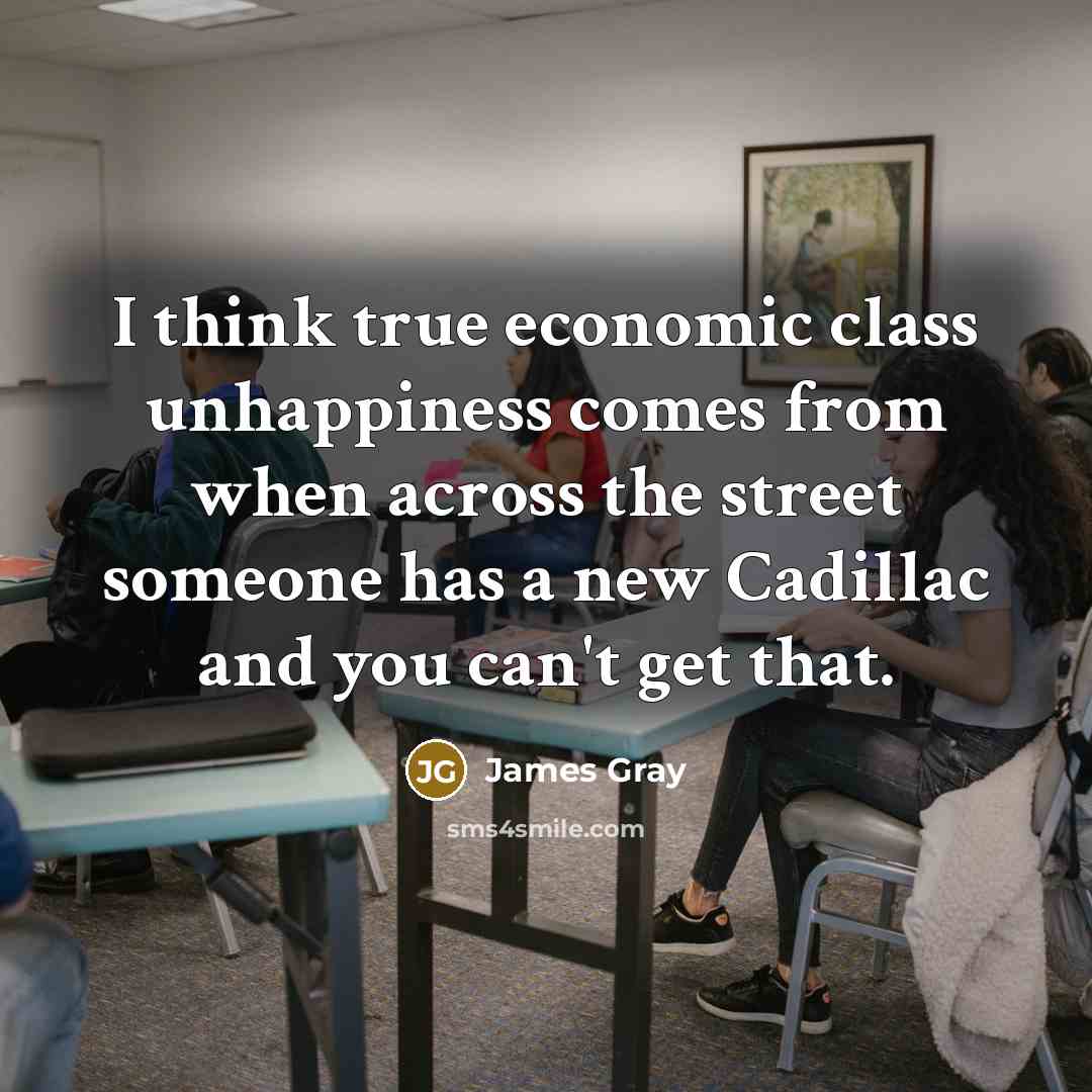 “I think true economic class unhappiness comes from when across…” quote by James Gray