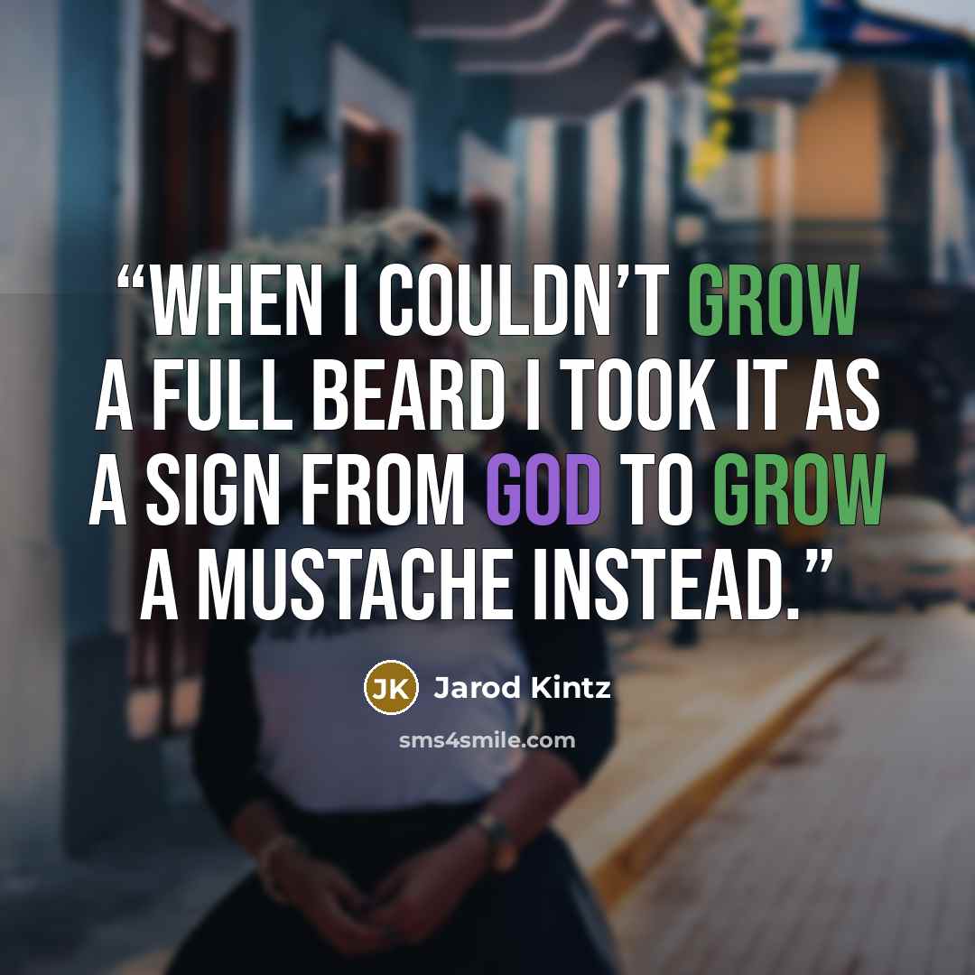 “When I couldn’t grow a full beard I took it as a sign from God to grow a mustache instead.” quote by Jarod Kintz