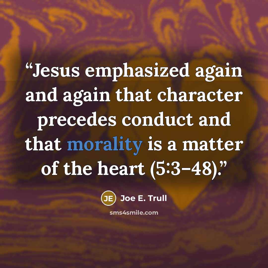 “Jesus emphasized again and again that character precedes conduct and that morality is a matter of the heart (5:3–48).” quote by Joe E. Trull