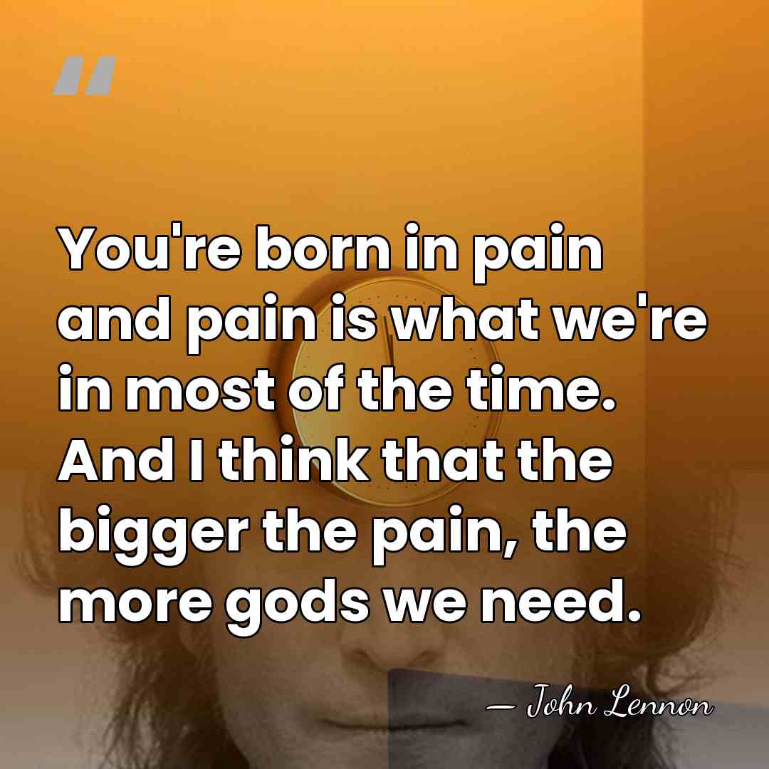 You're born in pain and pain is what we're in most of&hellip; - John Lennon