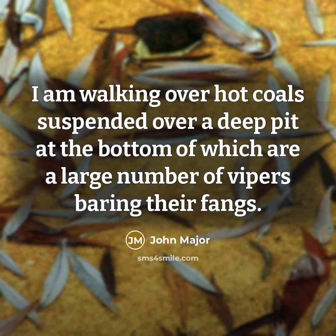“I am walking over hot coals suspended over a deep…” quote by John Major