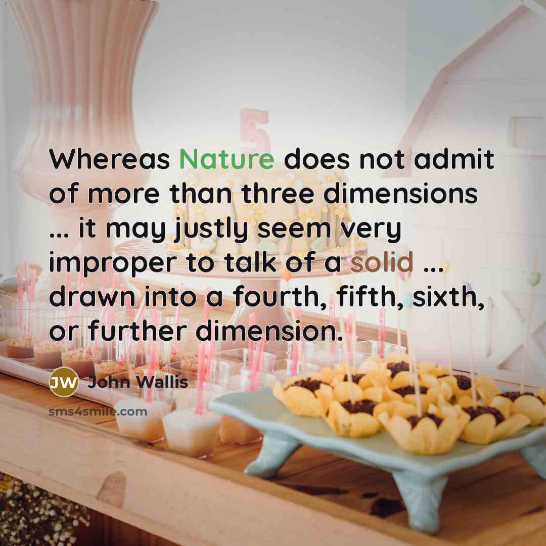 “Whereas Nature does not admit of more than three dimensions ... it may justly seem very improper to talk of a solid ... drawn into a fourth, fifth, sixth, or further dimension.” quote by John Wallis