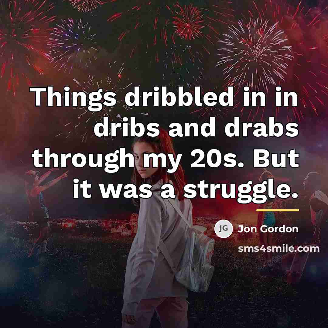 “Things dribbled in in dribs and drabs through my 20s.…” quote by Jon Gordon