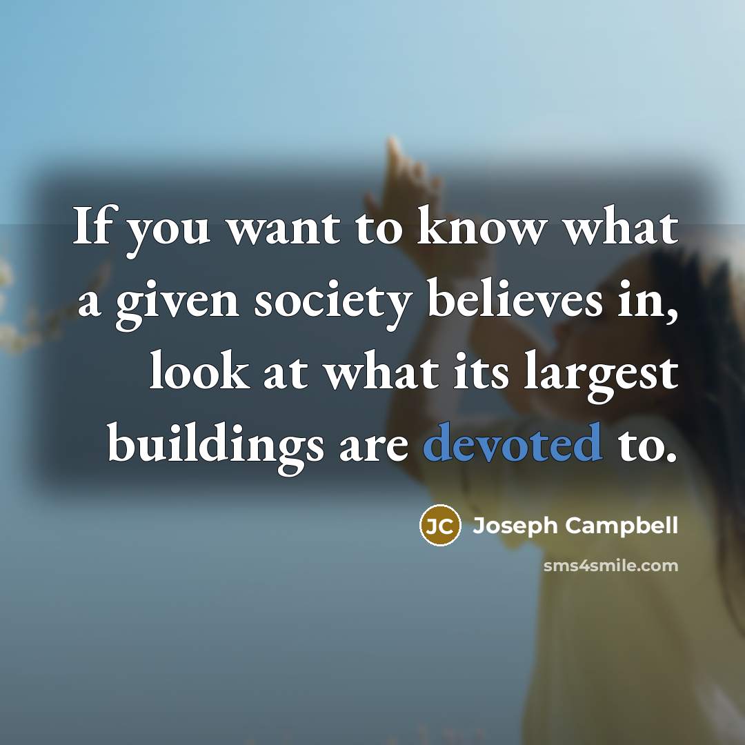 “If you want to know what a given society believes…” quote by Joseph Campbell