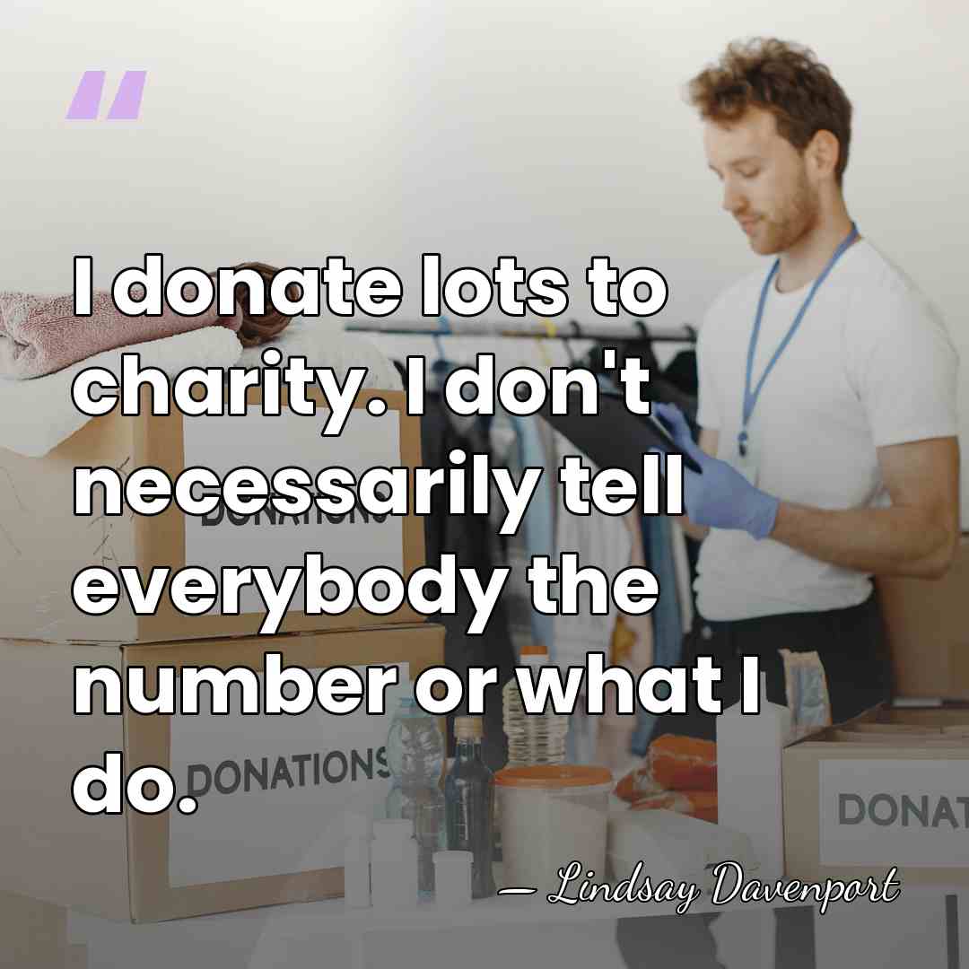 I donate lots to charity. I don't necessarily tell everybody the number&hellip; - Lindsay Davenport
