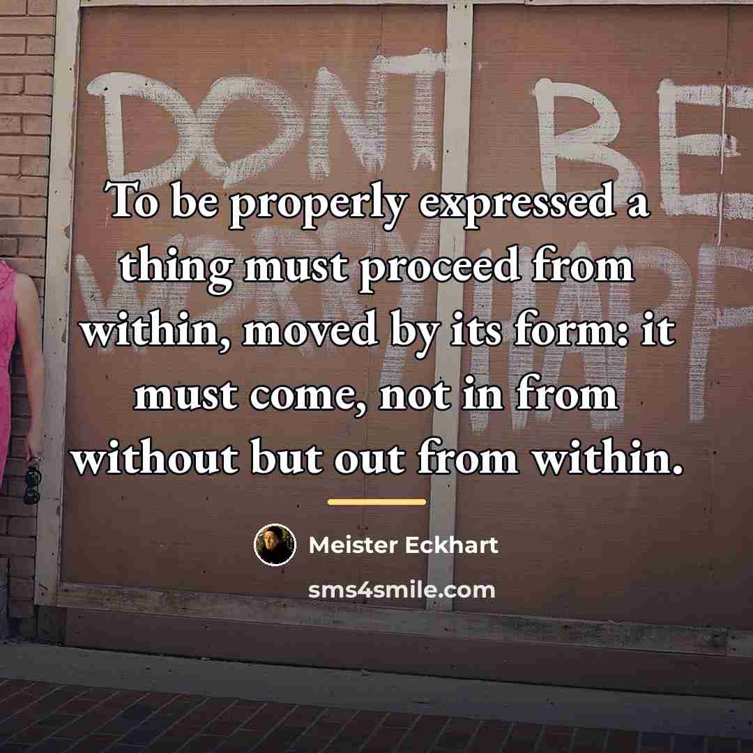 “To be properly expressed a thing must proceed from within,…” quote by Meister Eckhart