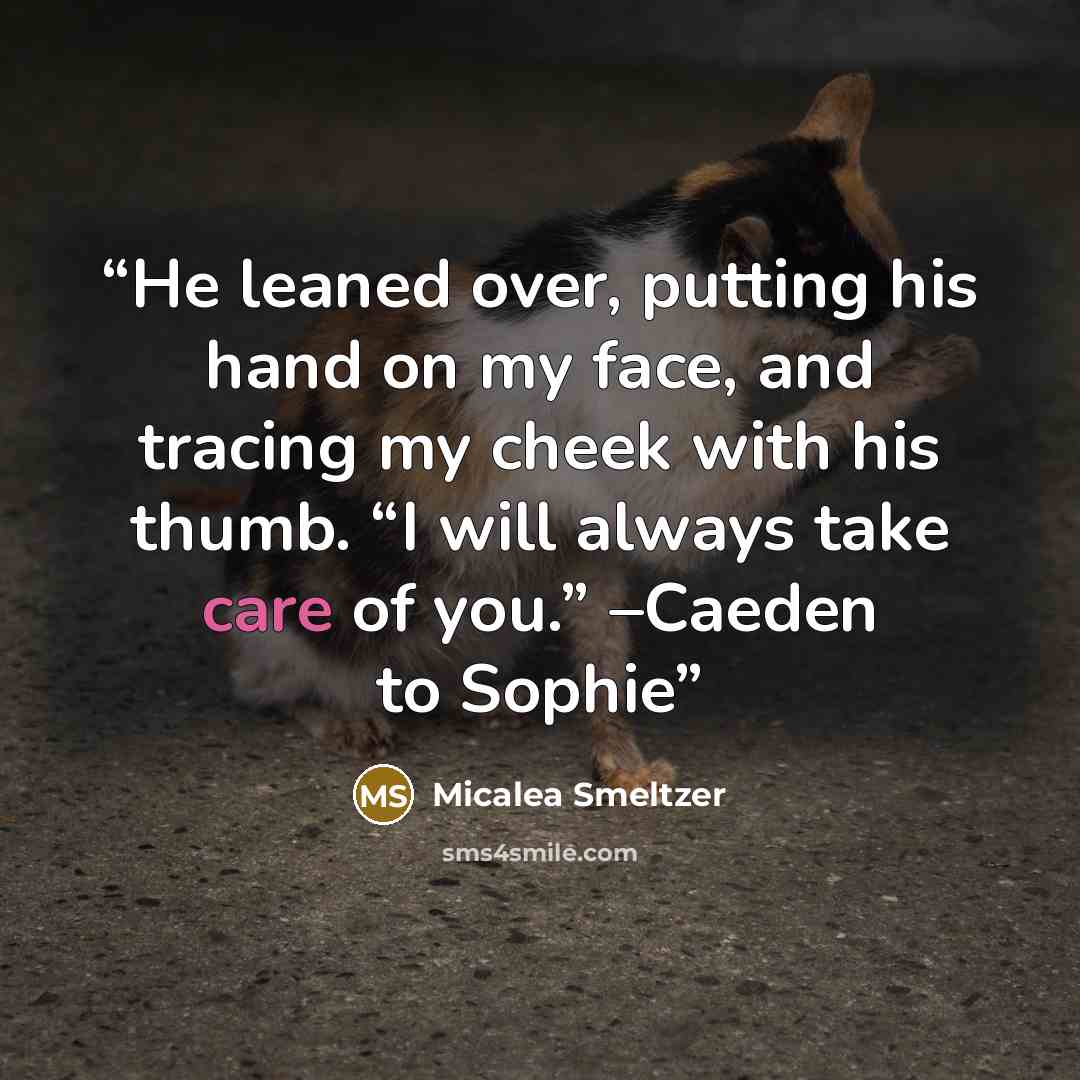 “He leaned over, putting his hand on my face, and tracing my cheek with his thumb. “I will always take care of you.” –Caeden to Sophie” quote by Micalea Smeltzer