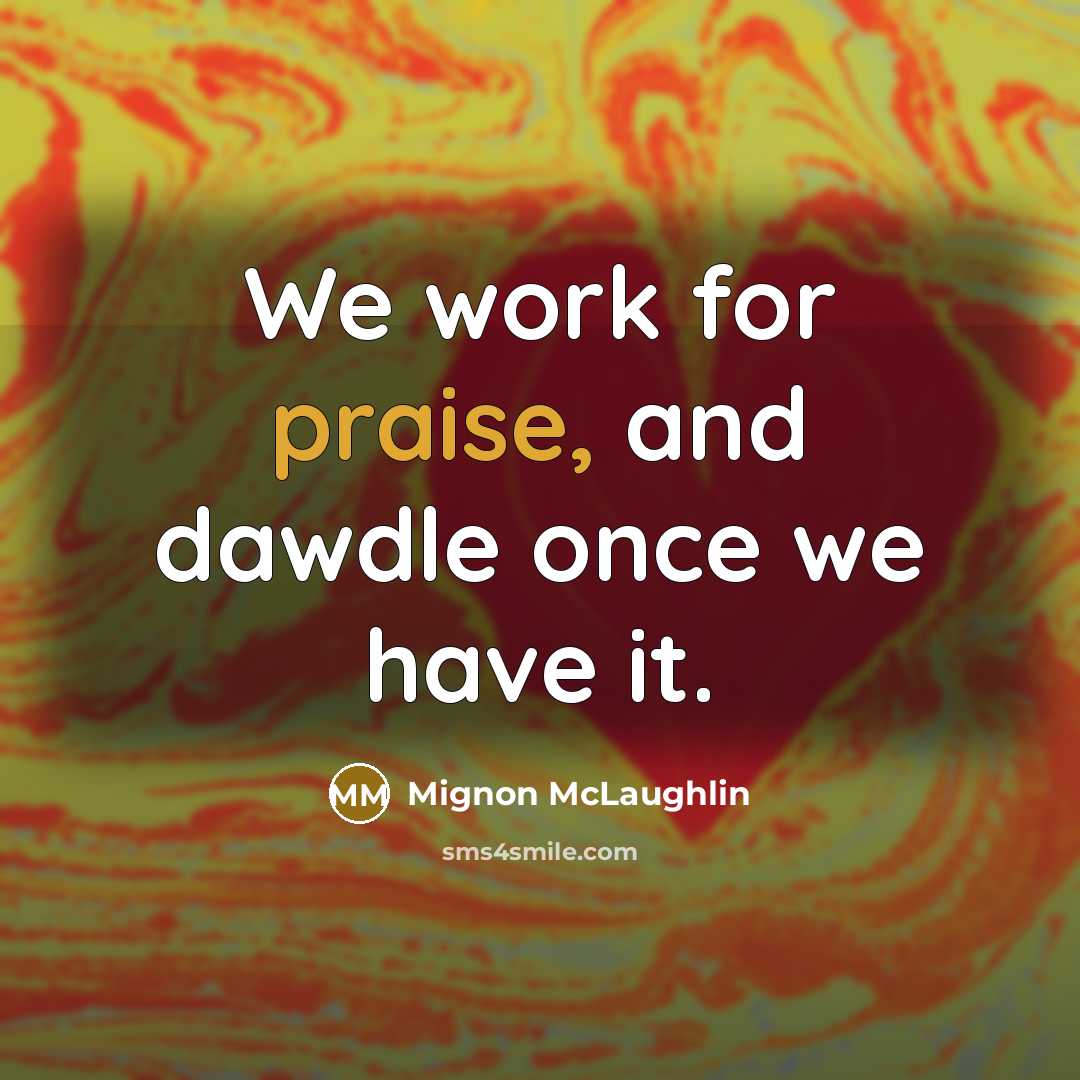 “We work for praise, and dawdle once we have it.” quote by Mignon McLaughlin