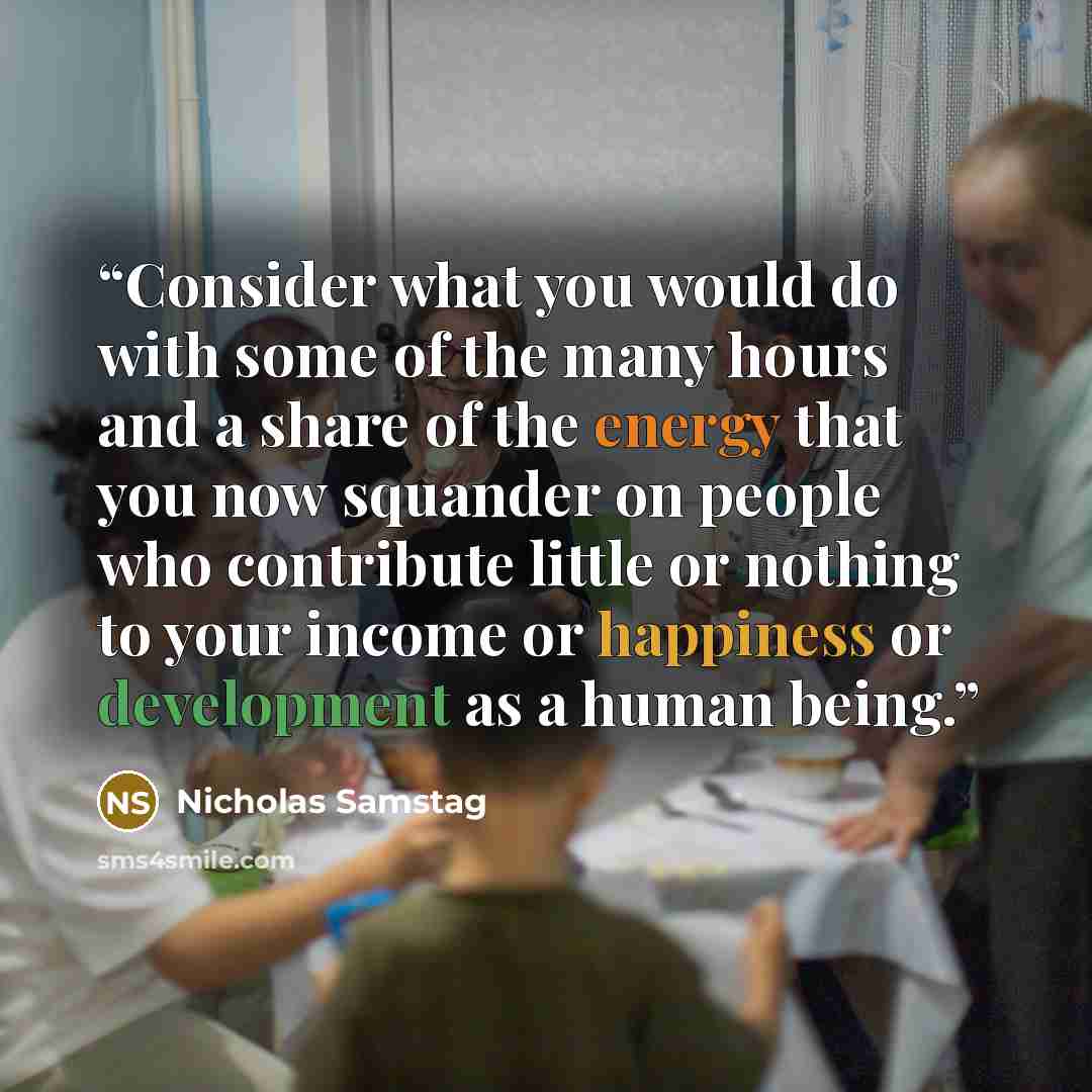 “Consider what you would do with some of the many hours and a share of the energy that you now squander on people who contribute little or nothing to your income or happiness or development as a human being.” quote by Nicholas Samstag