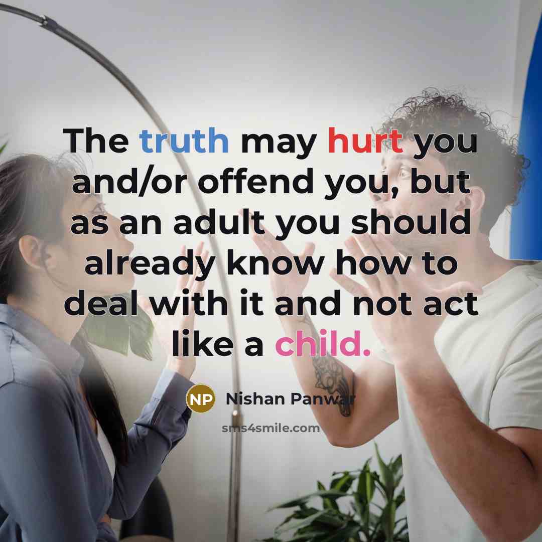 “The truth may hurt you and/or offend you, but as an adult you should already know how to deal with it and not act like a child.” quote by Nishan Panwar