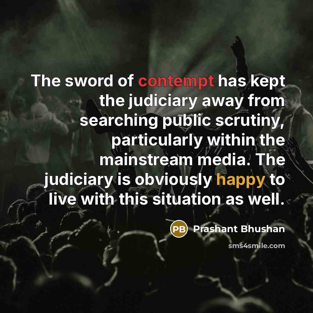 “The sword of contempt has kept the judiciary away from searching public scrutiny, particularly within the mainstream media. The judiciary is obviously happy to live with this situation as well.” quote by Prashant Bhushan