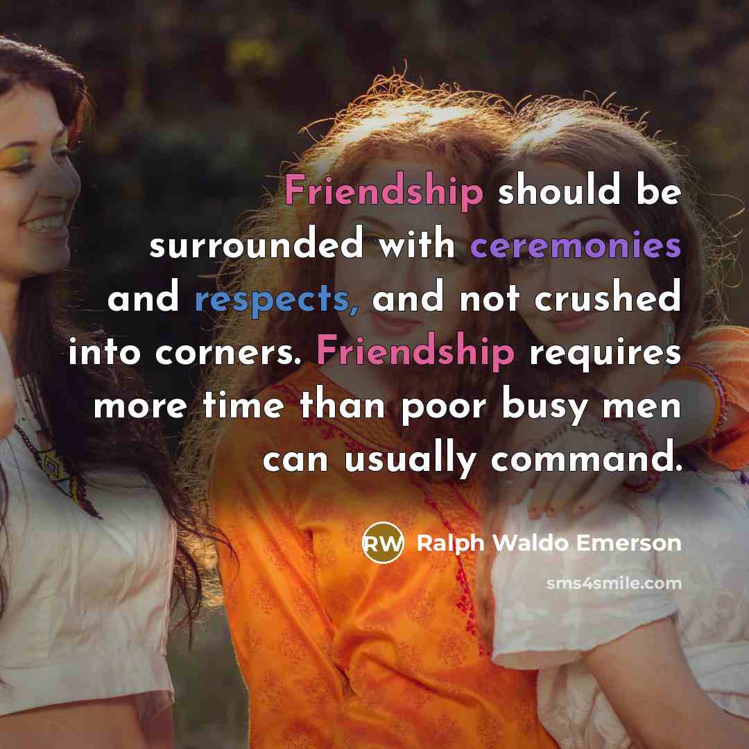 “Friendship should be surrounded with ceremonies and respects, and not crushed into corners. Friendship requires more time than poor busy men can usually command.” quote by Ralph Waldo Emerson