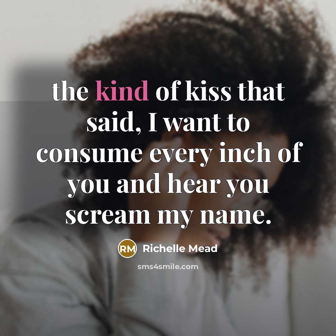 “the kind of kiss that said, I want to consume every inch of you and hear you scream my name.” quote by Richelle Mead