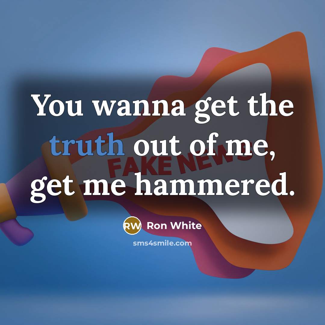 “You wanna get the truth out of me, get me…” quote by Ron White