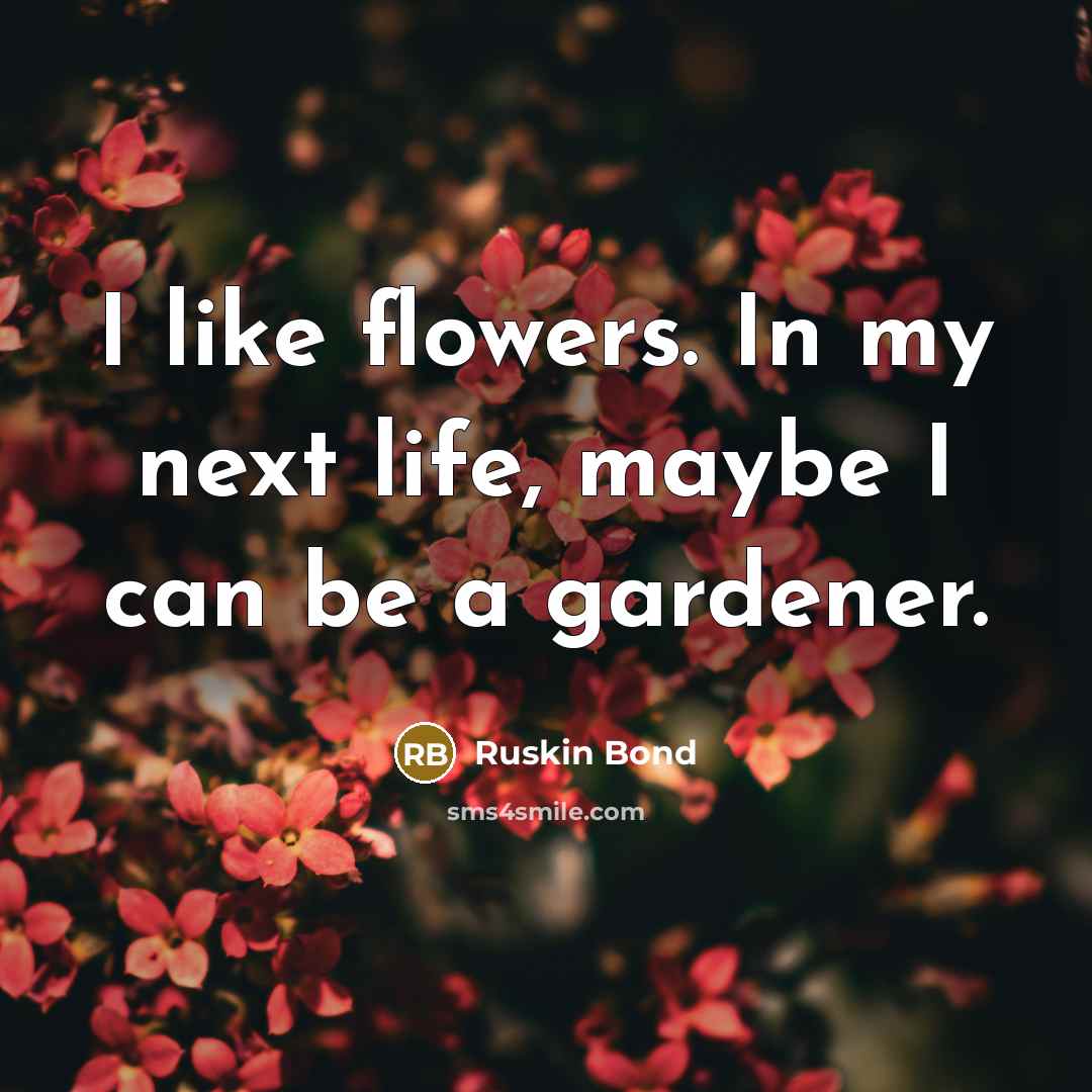 “I like flowers. In my next life, maybe I can…” quote by Ruskin Bond