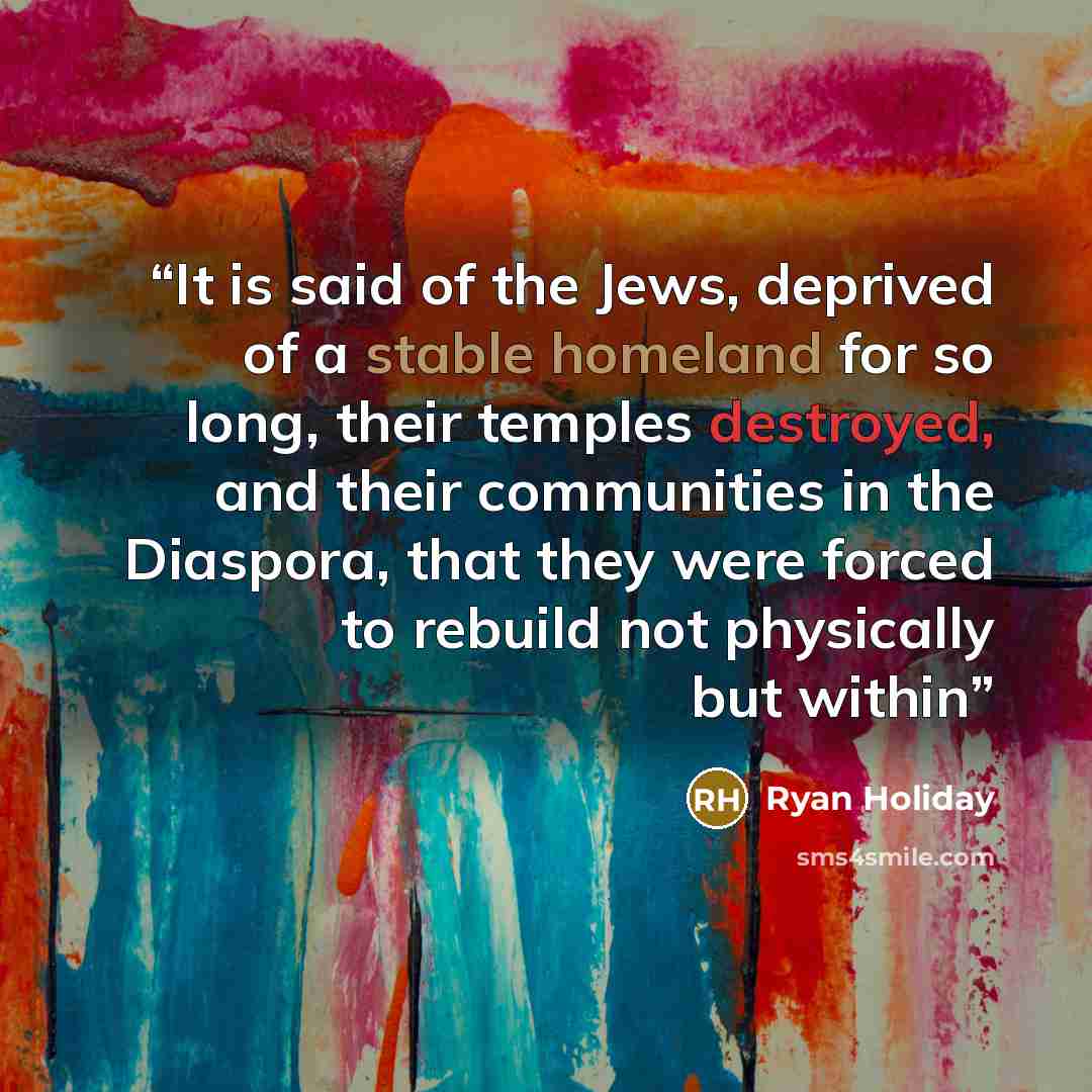 “It is said of the Jews, deprived of a stable homeland for so long, their temples destroyed, and their communities in the Diaspora, that they were forced to rebuild not physically but within” quote by Ryan Holiday